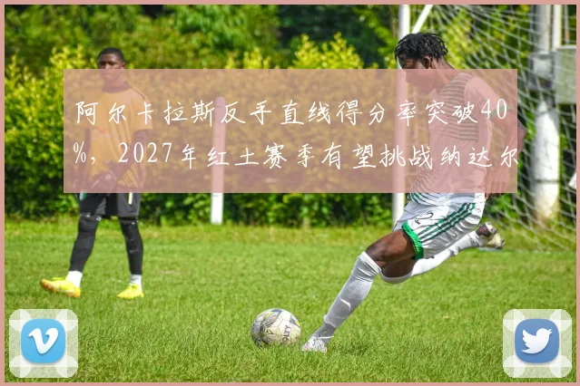 阿尔卡拉斯反手直线得分率突破40%，2027年红土赛季有望挑战纳达尔纪录