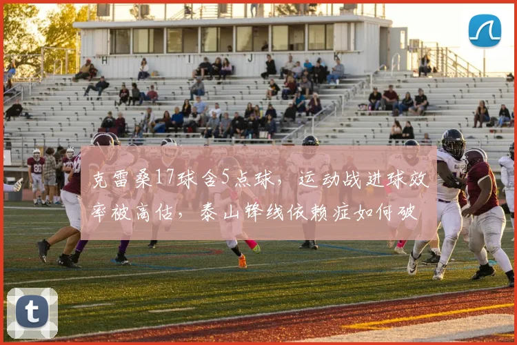 克雷桑17球含5点球,运动战进球效率被高估,泰山锋线依赖症如何破?
