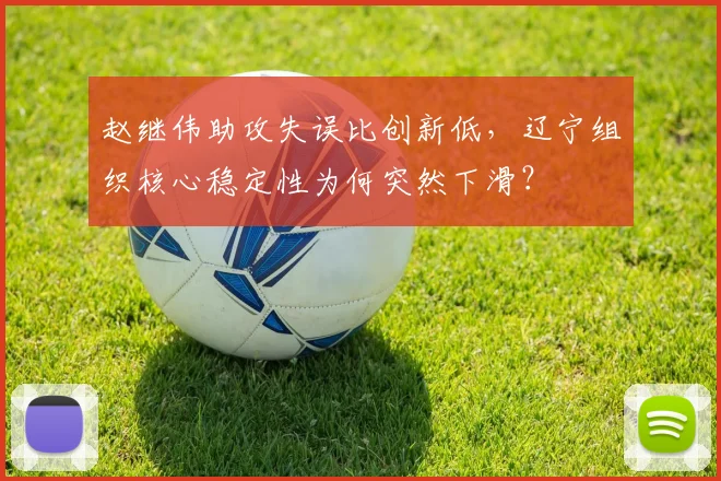 赵继伟助攻失误比创新低，辽宁组织核心稳定性为何突然下滑？