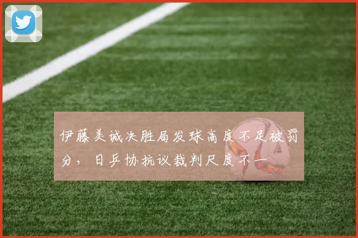 伊藤美诚决胜局发球高度不足被罚分，日乒协抗议裁判尺度不一