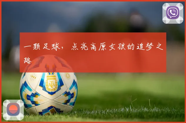 一颗足球,点亮高原女孩的追梦之路