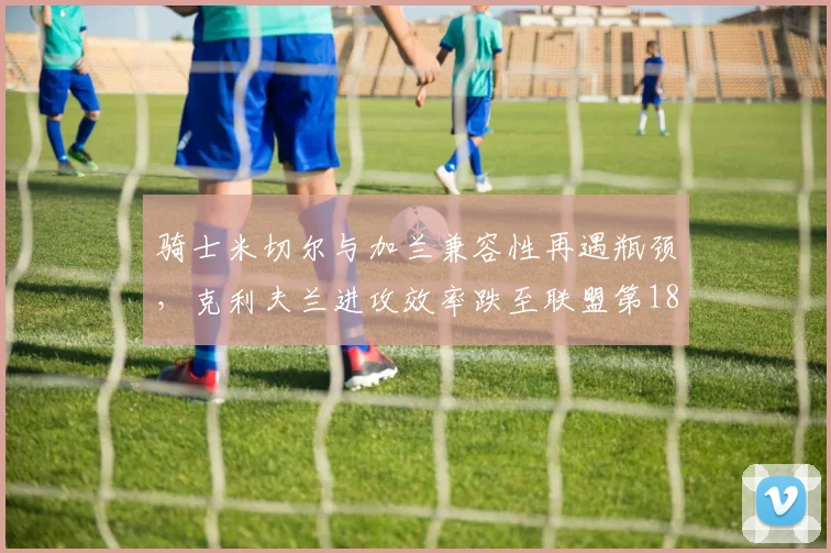 骑士米切尔与加兰兼容性再遇瓶颈，克利夫兰进攻效率跌至联盟第18敲响警钟