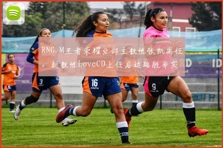 RNG.M王者荣耀分部主教练张凯离任,新教练LoveCD上任后边路胜率突破60%